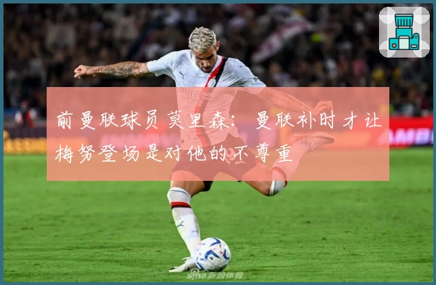 前曼联球员莫里森：曼联补时才让梅努登场是对他的不尊重