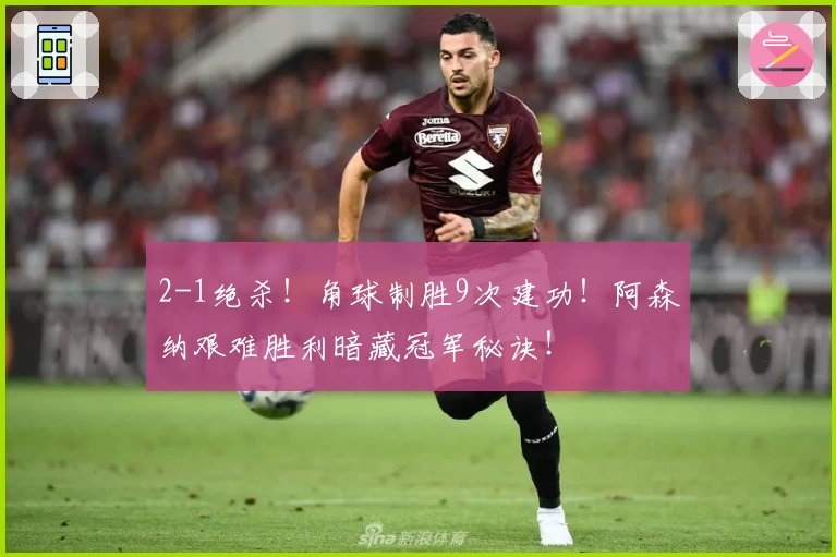 2-1绝杀！角球制胜9次建功！阿森纳艰难胜利暗藏冠军秘诀！