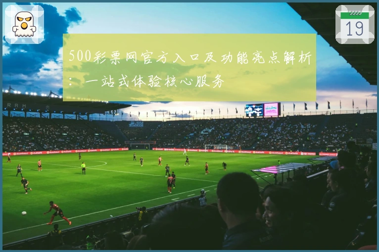 500彩票网官方入口及功能亮点解析：一站式体验核心服务