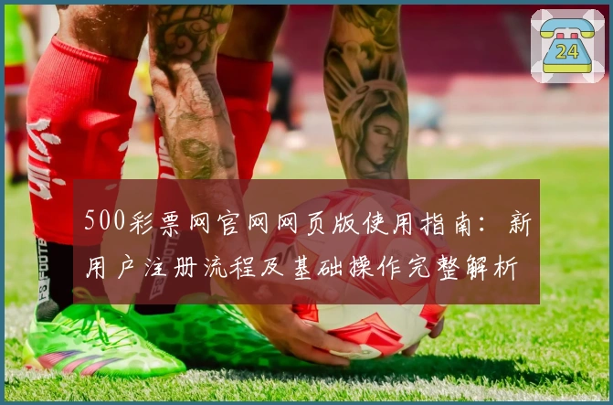 500彩票网官网网页版使用指南：新用户注册流程及基础操作完整解析