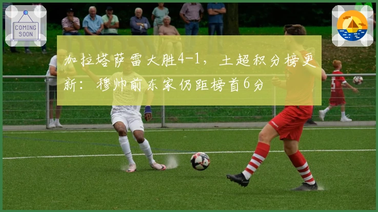 加拉塔萨雷大胜4-1，土超积分榜更新：穆帅前东家仍距榜首6分