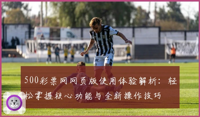 500彩票网网页版使用体验解析:轻松掌握核心功能与全新操作技巧
