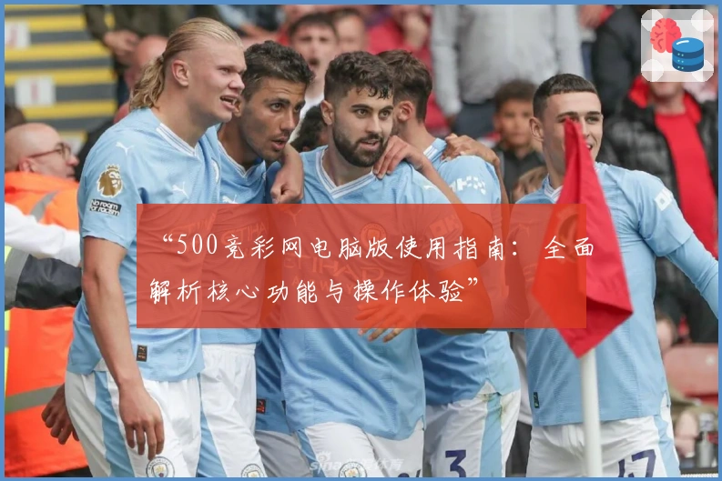 “500竞彩网电脑版使用指南：全面解析核心功能与操作体验”