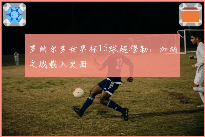 罗纳尔多世界杯15球超穆勒，加纳之战载入史册