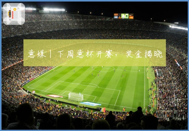 意媒丨下周意杯开赛，奖金揭晓