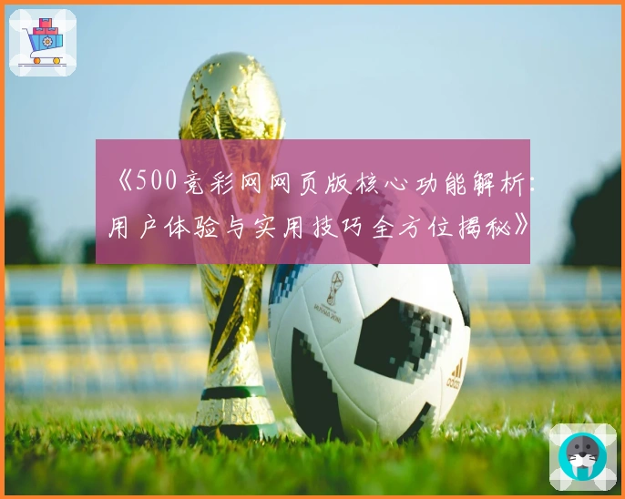 《500竞彩网网页版核心功能解析：用户体验与实用技巧全方位揭秘》