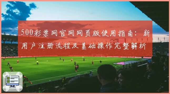 500彩票网官网网页版使用指南：新用户注册流程及基础操作完整解析