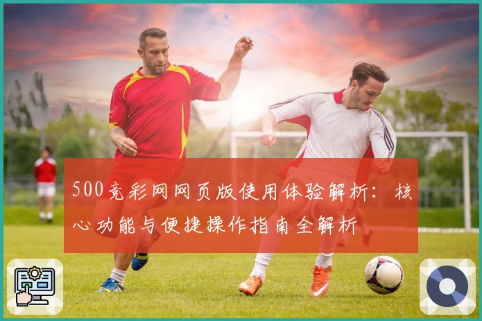 500竞彩网网页版使用体验解析:核心功能与便捷操作指南全解析