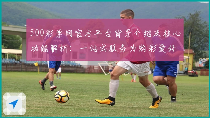 500彩票网官方平台背景介绍及核心功能解析：一站式服务为购彩爱好者打造便捷体验