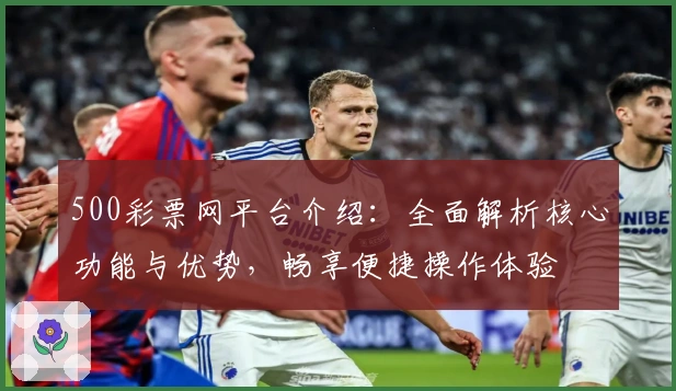 500彩票网平台介绍：全面解析核心功能与优势，畅享便捷操作体验