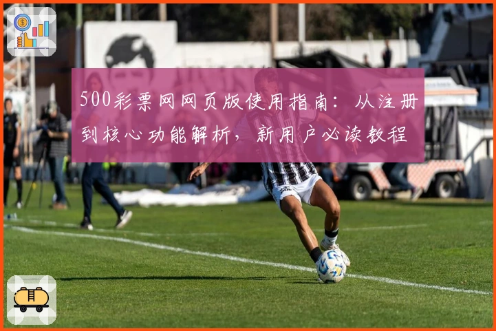 500彩票网网页版使用指南：从注册到核心功能解析，新用户必读教程