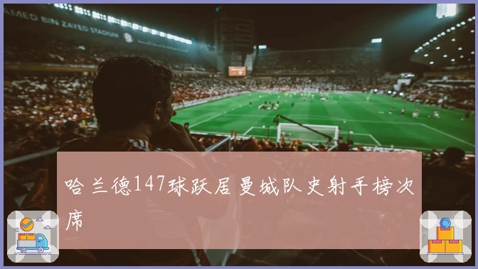 哈兰德147球跃居曼城队史射手榜次席