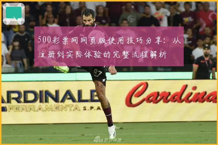 500彩票网网页版使用技巧分享:从注册到实际体验的完整流程解析