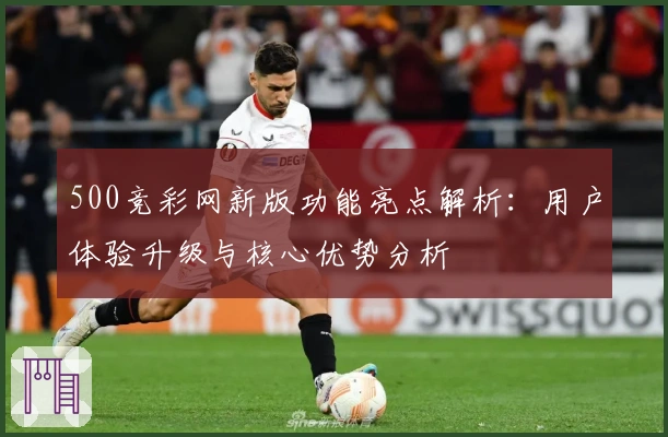 500竞彩网新版功能亮点解析:用户体验升级与核心优势分析