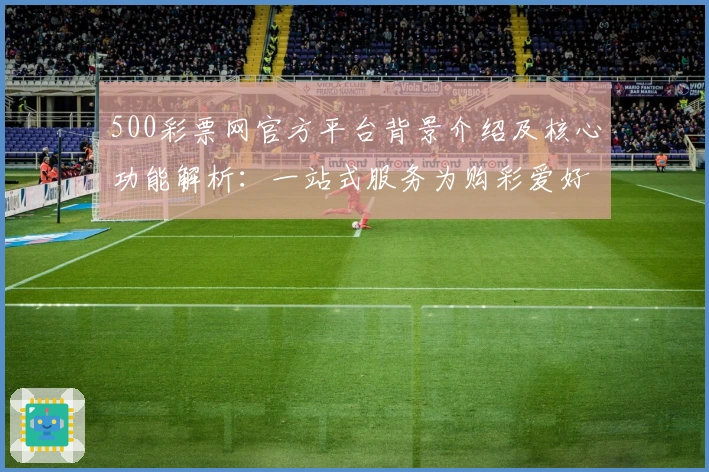 500彩票网官方平台背景介绍及核心功能解析：一站式服务为购彩爱好者打造便捷体验