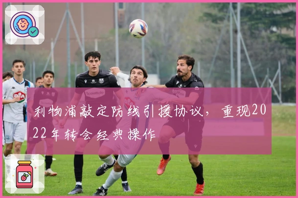 利物浦敲定防线引援协议，重现2022年转会经典操作