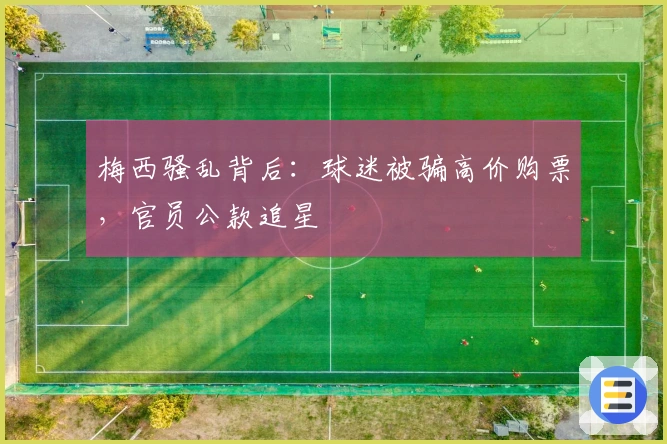 梅西骚乱背后：球迷被骗高价购票，官员公款追星