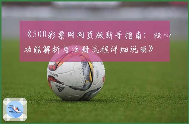 《500彩票网网页版新手指南：核心功能解析与注册流程详细说明》