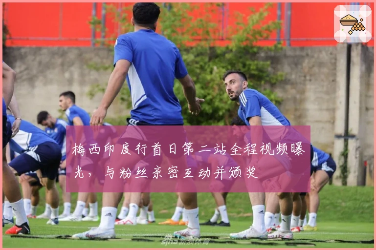 梅西印度行首日第二站全程视频曝光，与粉丝亲密互动并颁奖