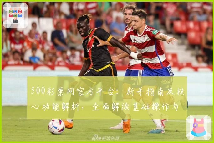 500彩票网官方平台：新手指南及核心功能解析，全面解读基础操作与特色亮点