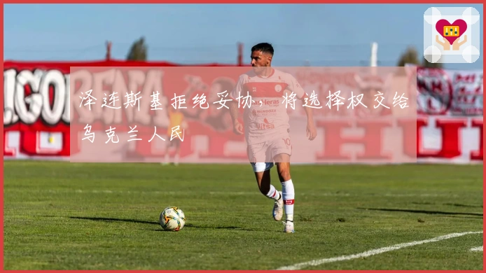 泽连斯基拒绝妥协，将选择权交给乌克兰人民