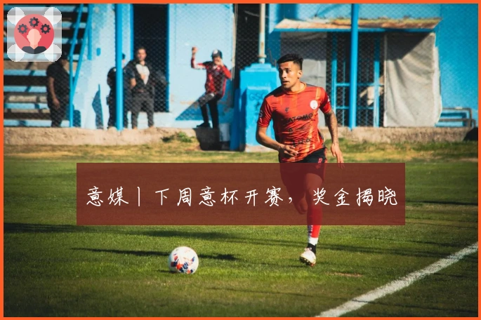 意媒丨下周意杯开赛，奖金揭晓