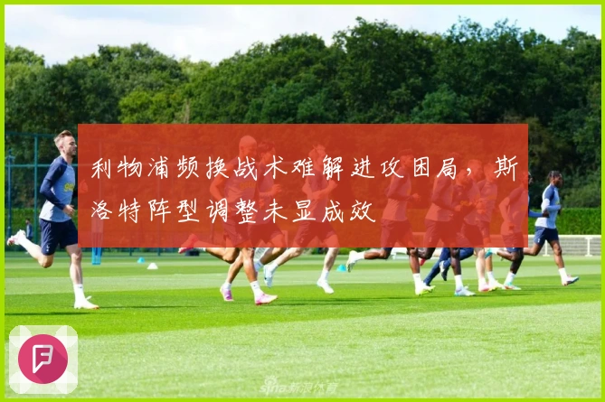 利物浦频换战术难解进攻困局，斯洛特阵型调整未显成效