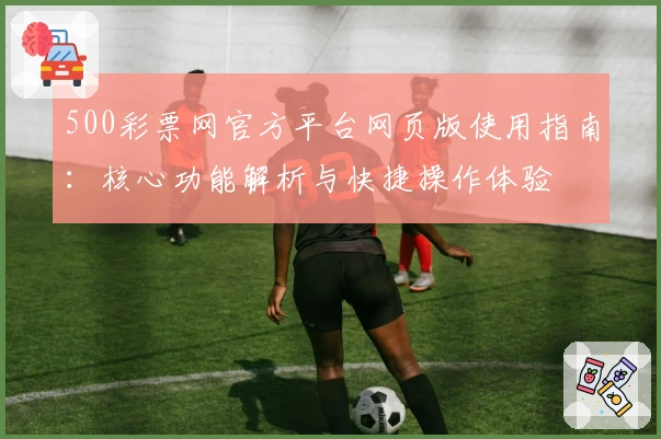 500彩票网官方平台网页版使用指南：核心功能解析与快捷操作体验