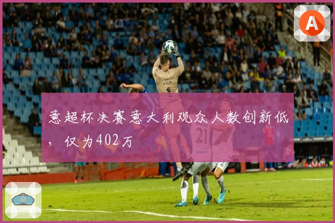意超杯决赛意大利观众人数创新低，仅为402万