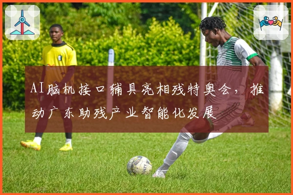 AI脑机接口辅具亮相残特奥会，推动广东助残产业智能化发展