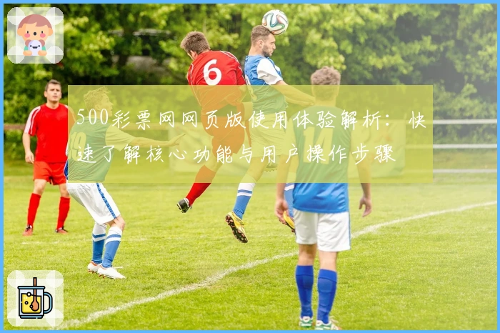 500彩票网网页版使用体验解析:快速了解核心功能与用户操作步骤
