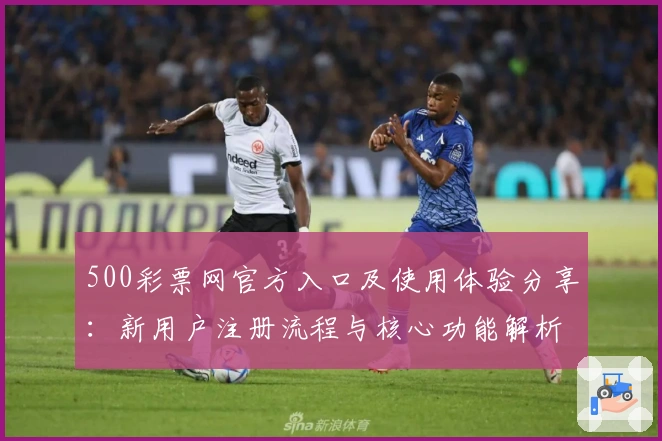 500彩票网官方入口及使用体验分享：新用户注册流程与核心功能解析