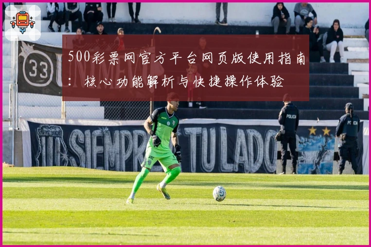 500彩票网官方平台网页版使用指南：核心功能解析与快捷操作体验