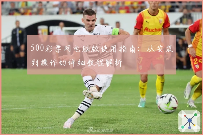 500彩票网电脑版使用指南：从安装到操作的详细教程解析