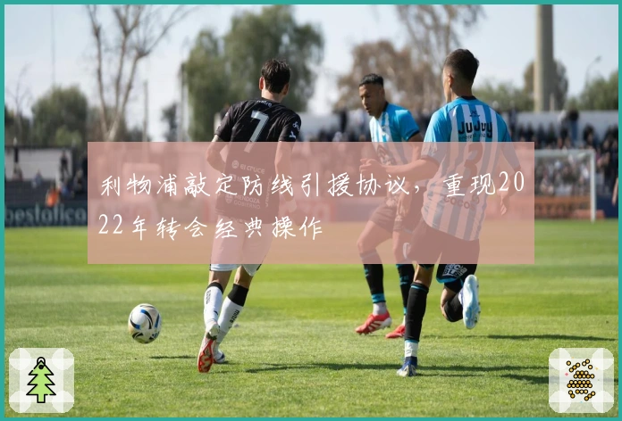 利物浦敲定防线引援协议，重现2022年转会经典操作