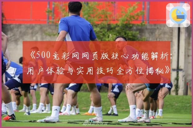 《500竞彩网网页版核心功能解析:用户体验与实用技巧全方位揭秘》