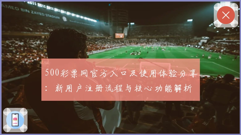 500彩票网官方入口及使用体验分享:新用户注册流程与核心功能解析