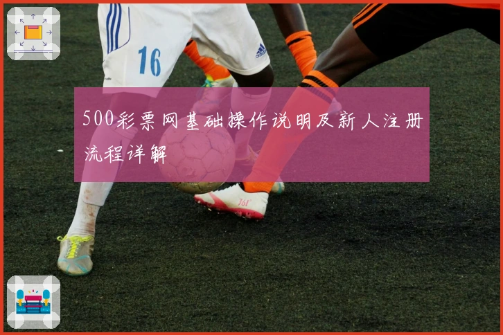 500彩票网基础操作说明及新人注册流程详解