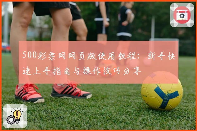 500彩票网网页版使用教程：新手快速上手指南与操作技巧分享
