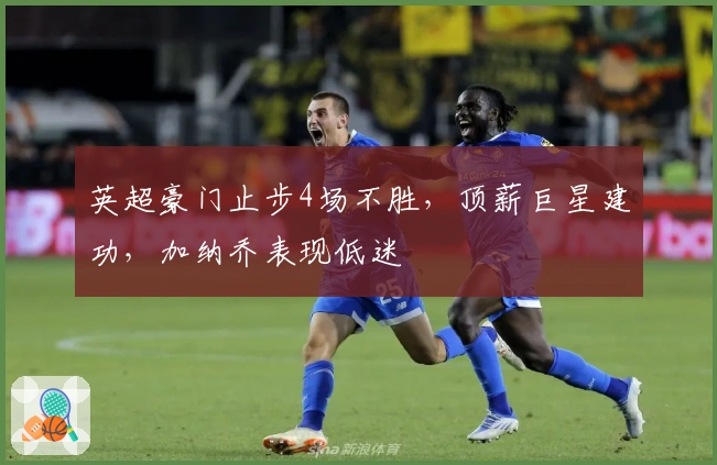 英超豪门止步4场不胜，顶薪巨星建功，加纳乔表现低迷