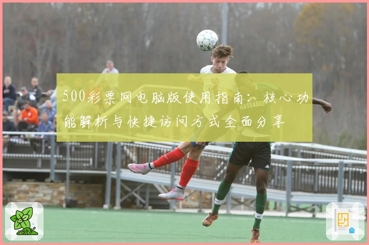 500彩票网电脑版使用指南：核心功能解析与快捷访问方式全面分享
