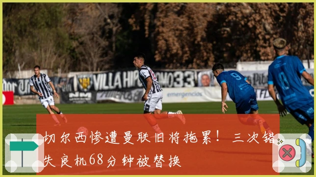 切尔西惨遭曼联旧将拖累！三次错失良机68分钟被替换