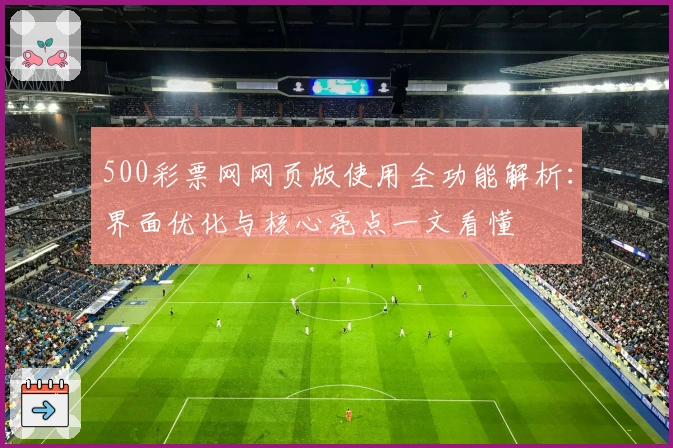 500彩票网网页版使用全功能解析:界面优化与核心亮点一文看懂