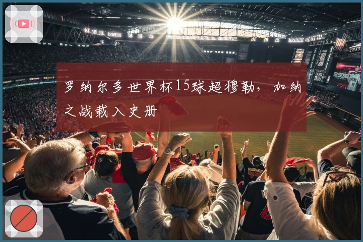 罗纳尔多世界杯15球超穆勒，加纳之战载入史册