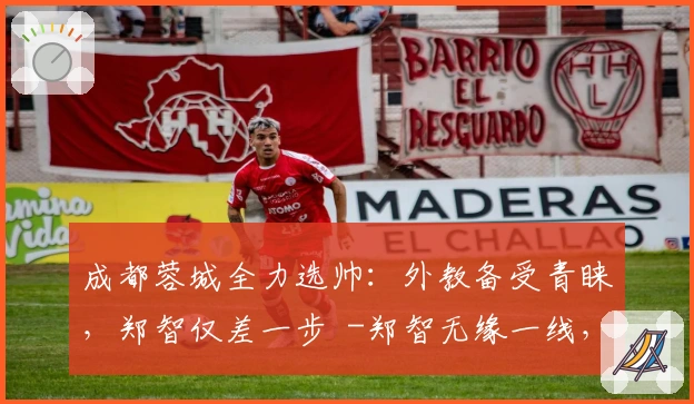 成都蓉城全力选帅：外教备受青睐，郑智仅差一步  -郑智无缘一线，成都蓉城紧锣密鼓选外教