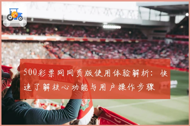 500彩票网网页版使用体验解析：快速了解核心功能与用户操作步骤
