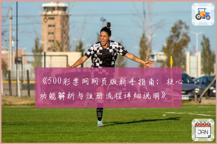 《500彩票网网页版新手指南:核心功能解析与注册流程详细说明》