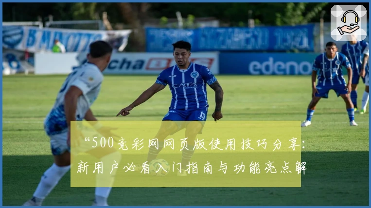 “500竞彩网网页版使用技巧分享:新用户必看入门指南与功能亮点解析”