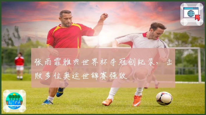 张雨霏雅典世界杯夺冠创纪录，击败多位奥运世锦赛强敌