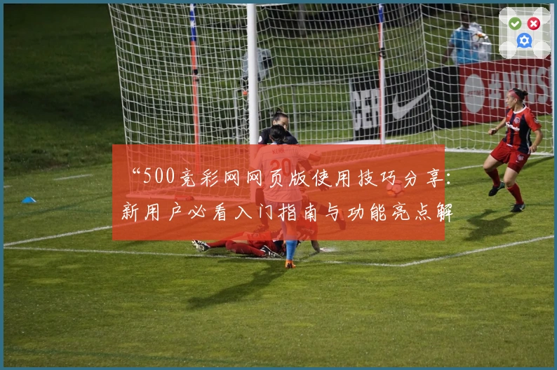 “500竞彩网网页版使用技巧分享：新用户必看入门指南与功能亮点解析”